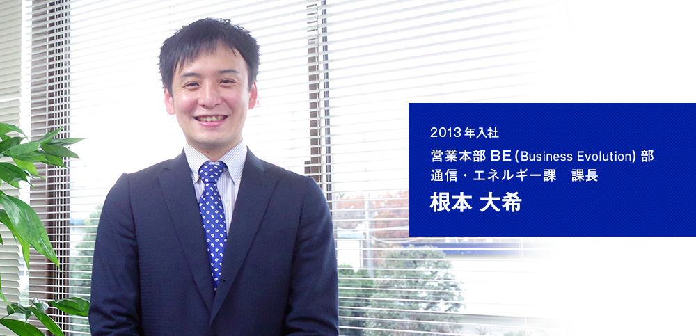 営業本部BE(Business Evolution)部　通信・エネルギー課　課長　根本 大希